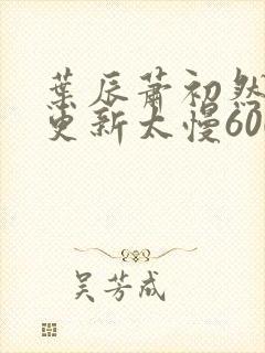 叶辰萧初然刚刚更新太慢600集