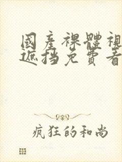 国产裸体视频无遮挡免费看