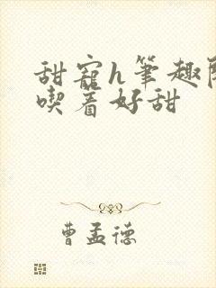 甜宠h笔趣阁她吃着好甜