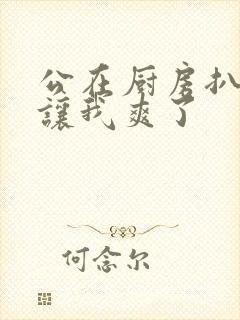 公在厨房扒开腿让我爽了封面