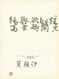 纯与欲by校园高笔趣阁免费阅读小说