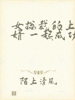 女总裁的上门女婿 一起成功