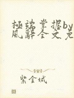 极端掌握by南风辞全文免费阅读笔趣阁