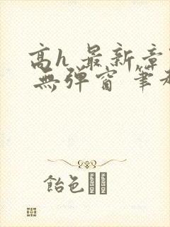 高h 最新章节 无弹窗 笔趣阁