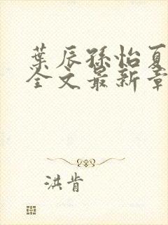 叶辰孙怡夏若雪全文最新章节免费阅读?