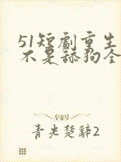 51短剧重生我不是舔狗全集免费观看