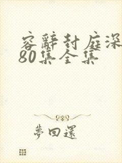 容辞封庭深短剧80集全集