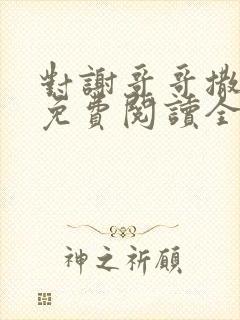 对谢哥哥撒个娇免费阅读全文笔趣阁