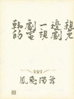 韩剧一边亲一面的电视剧免费最新版