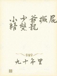 小少爷撅屁股授精双龙