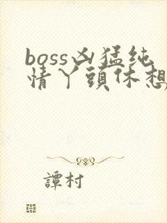 boss凶猛纯情丫头休想逃