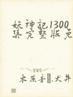 妖神记1300集完整版免费观看下载
