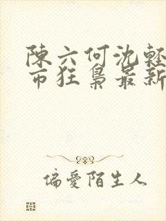 陈六何沈轻舞都市狂枭最新章节4021