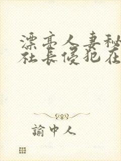 漂亮人妻秘书被社长侵犯在线观看