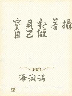 宝贝对着摄像头自己做