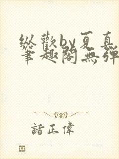 纵欢by夏真真笔趣阁无弹窗最新章节更