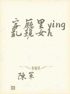 客厅里ying乱亲女h