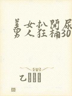 美女扒开尿口让男人狂桶30分钟