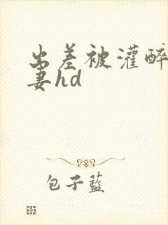 出差被灌醉的人妻hd