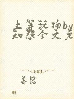 上等玩物by长知怨全文免费阅读笔趣
