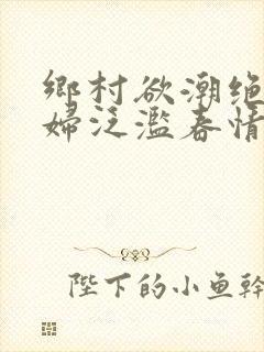 乡村欲潮绝色村妇泛滥春情下载