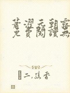 萧濯元朝露全文免费阅读无弹窗笔趣