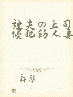 被夫の上司持久侵犯的人妻