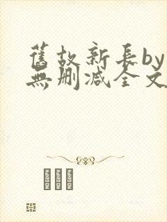 旧故新长by诗无删减全文免费阅读