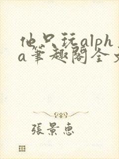 他只玩alpha笔趣阁全文免费阅读