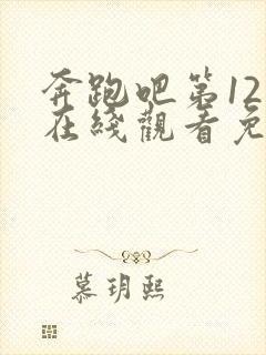 奔跑吧第12季在线观看免费完整版