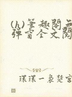 (h)笔趣阁无弹窗全文阅读最新章节更