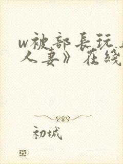 w被部长玩弄的人妻》在线观看