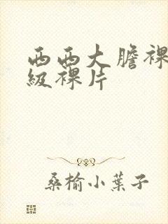 西西大胆裸体一级裸片