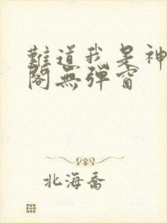 难道我是神笔趣阁无弹窗