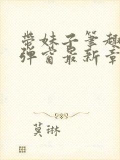 带妹子笔趣阁无弹窗最新章节更新