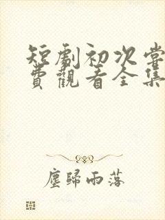 短剧初次尝鲜免费观看全集高清