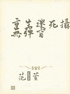 重生迷死摄政王无弹窗