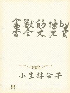 禽兽的他by书香全文免费阅读笔趣阁在