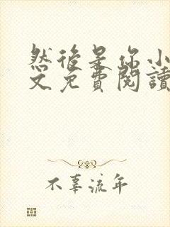 然后是你小说全文免费阅读无弹窗