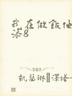 我在做饭他在下添8