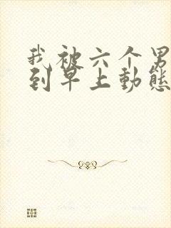 我被六个男人躁到早上动态图