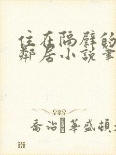 住在隔壁的漂亮邻居小说笔趣阁此后