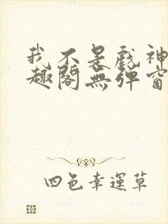 我不是戏神新笔趣阁无弹窗