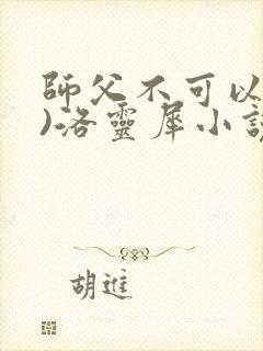 师父不可以(限)洛灵犀小说笔趣阁