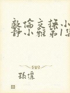 敌伦交换小敏小静小雅第1集