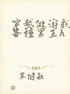 穿越做游戏要和各种男主h