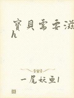 宝贝需要滋润了h