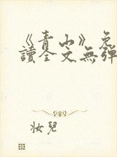 《青山》免费阅读全文无弹窗