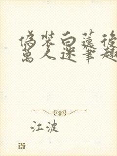 伪装白莲后成了万人迷笔趣阁