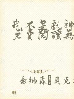 我不是戏神全文免费阅读无弹窗